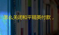 怎么关闭和平精英付款，和平精英解除微信支付